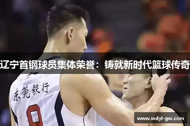 辽宁首钢球员集体荣誉：铸就新时代篮球传奇
