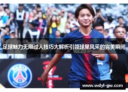足球魅力无限过人技巧大解析引领球星风采的完美瞬间