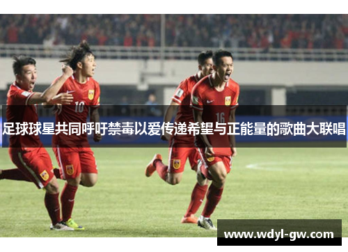 足球球星共同呼吁禁毒以爱传递希望与正能量的歌曲大联唱