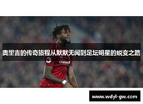 奥里吉的传奇旅程从默默无闻到足坛明星的蜕变之路