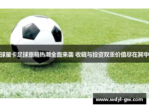 球星卡足球原箱热潮全面来袭 收藏与投资双重价值尽在其中