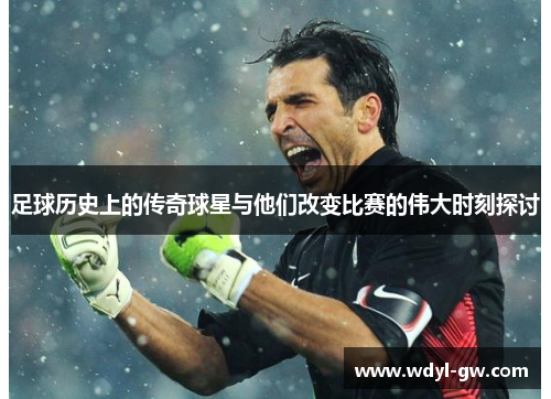 足球历史上的传奇球星与他们改变比赛的伟大时刻探讨