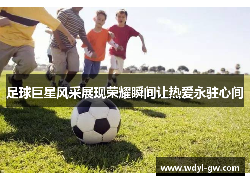 足球巨星风采展现荣耀瞬间让热爱永驻心间
