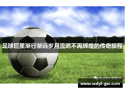足球巨星渐行渐远岁月流逝不再辉煌的传奇旅程