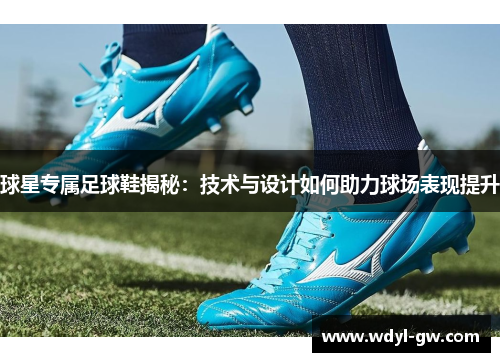 球星专属足球鞋揭秘：技术与设计如何助力球场表现提升