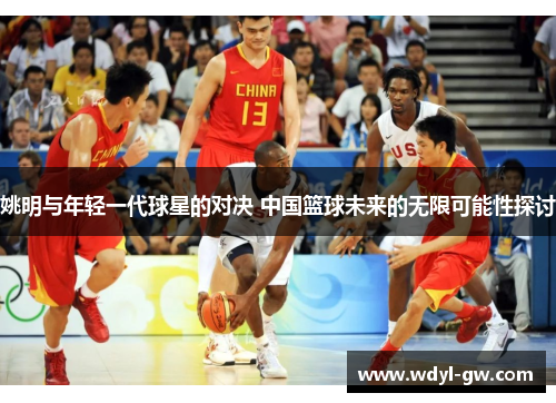 姚明与年轻一代球星的对决 中国篮球未来的无限可能性探讨