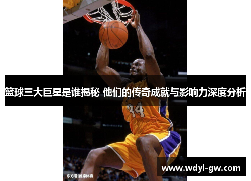 篮球三大巨星是谁揭秘 他们的传奇成就与影响力深度分析