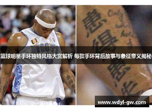 篮球明星手环独特风格大赏解析 每款手环背后故事与象征意义揭秘