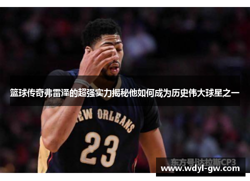 篮球传奇弗雷泽的超强实力揭秘他如何成为历史伟大球星之一