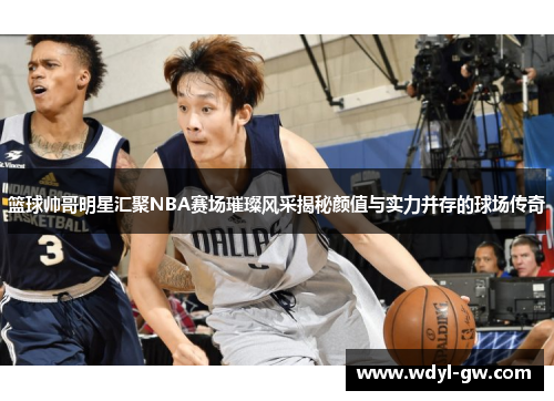 篮球帅哥明星汇聚NBA赛场璀璨风采揭秘颜值与实力并存的球场传奇