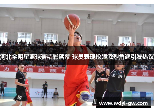 河北全明星篮球赛精彩落幕 球员表现抢眼激烈角逐引发热议