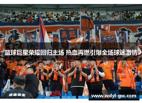 篮球巨星荣耀回归主场 热血再燃引爆全场球迷激情