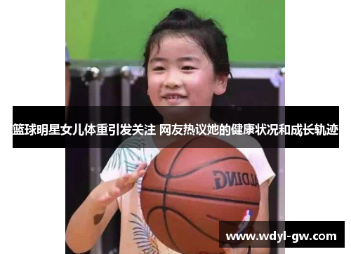篮球明星女儿体重引发关注 网友热议她的健康状况和成长轨迹