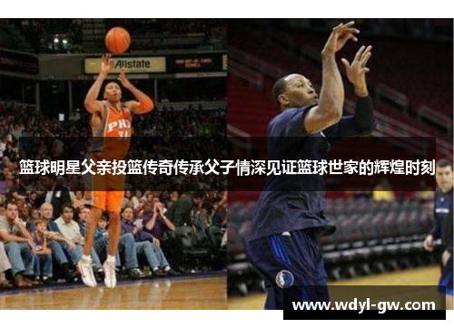 篮球明星父亲投篮传奇传承父子情深见证篮球世家的辉煌时刻