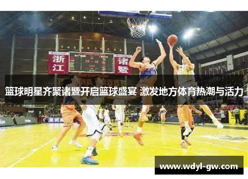 篮球明星齐聚诸暨开启篮球盛宴 激发地方体育热潮与活力