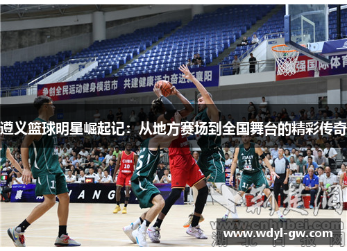 遵义篮球明星崛起记：从地方赛场到全国舞台的精彩传奇